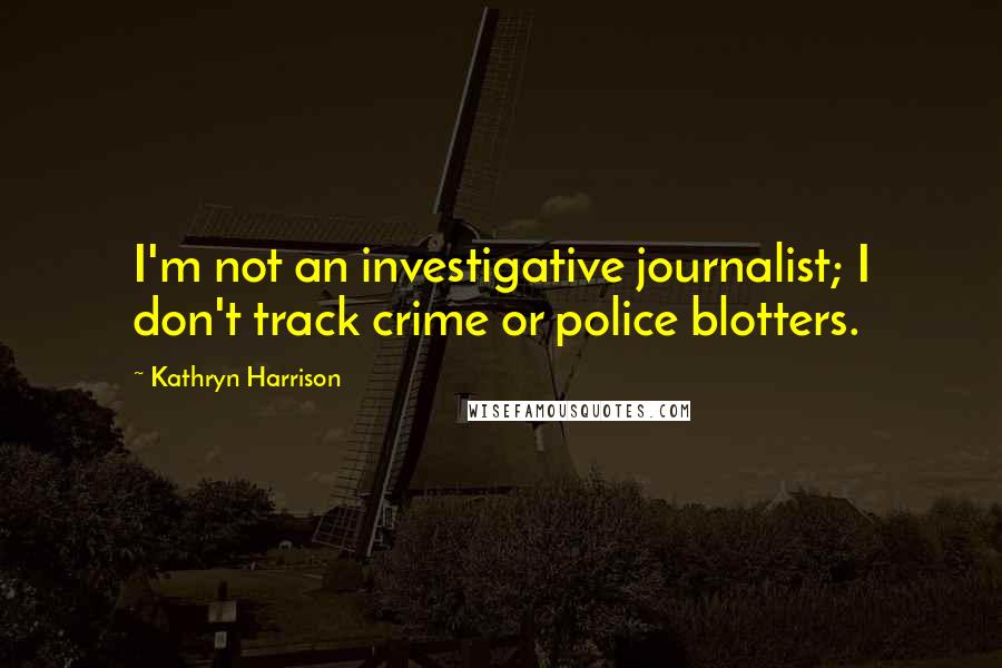 Kathryn Harrison Quotes: I'm not an investigative journalist; I don't track crime or police blotters.