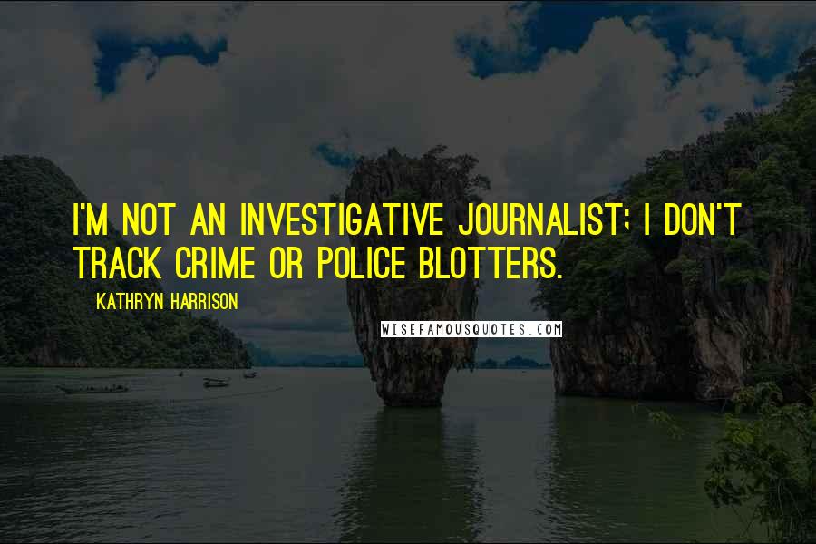 Kathryn Harrison Quotes: I'm not an investigative journalist; I don't track crime or police blotters.