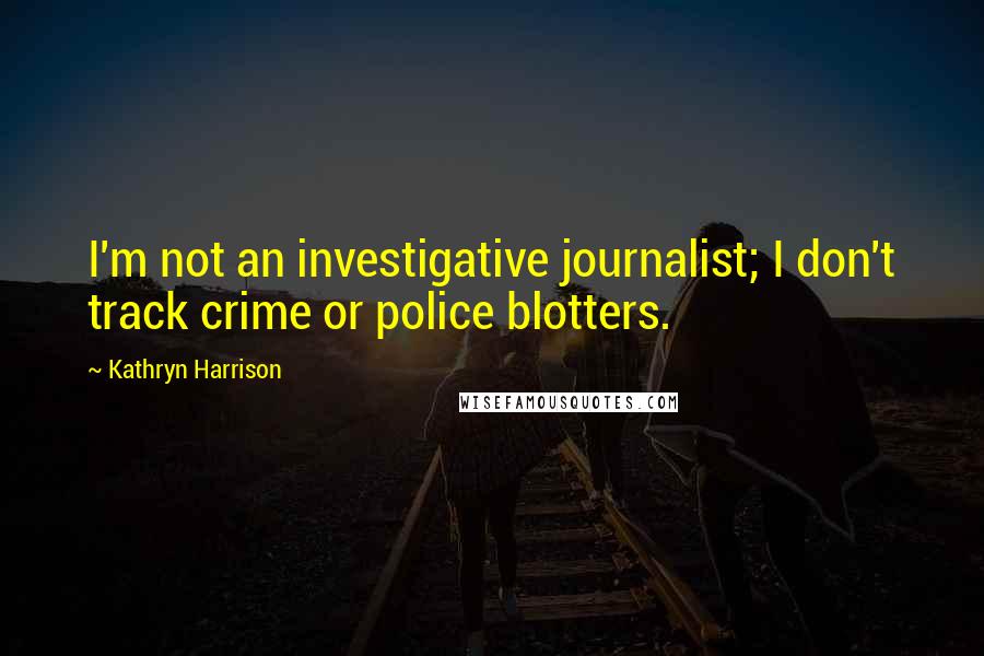 Kathryn Harrison Quotes: I'm not an investigative journalist; I don't track crime or police blotters.