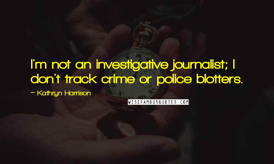 Kathryn Harrison Quotes: I'm not an investigative journalist; I don't track crime or police blotters.