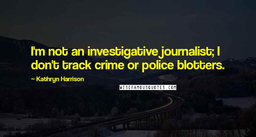 Kathryn Harrison Quotes: I'm not an investigative journalist; I don't track crime or police blotters.