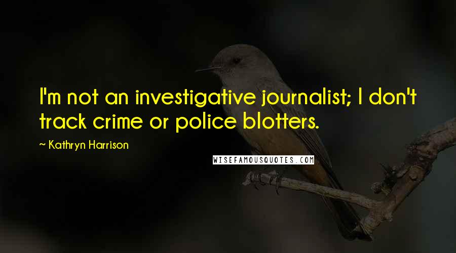 Kathryn Harrison Quotes: I'm not an investigative journalist; I don't track crime or police blotters.