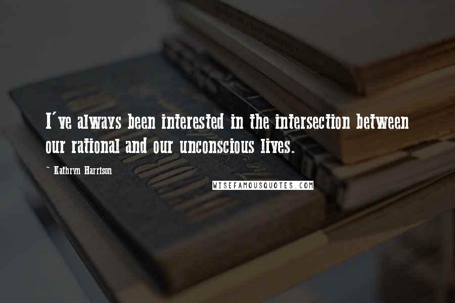 Kathryn Harrison Quotes: I've always been interested in the intersection between our rational and our unconscious lives.