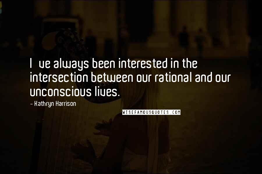Kathryn Harrison Quotes: I've always been interested in the intersection between our rational and our unconscious lives.