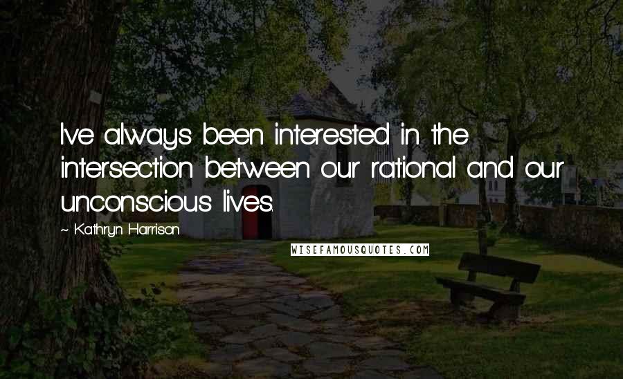 Kathryn Harrison Quotes: I've always been interested in the intersection between our rational and our unconscious lives.