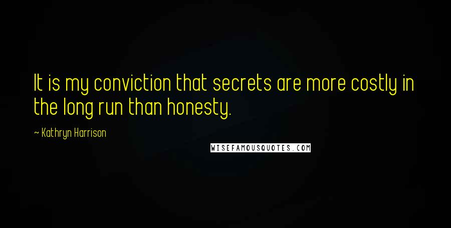 Kathryn Harrison Quotes: It is my conviction that secrets are more costly in the long run than honesty.