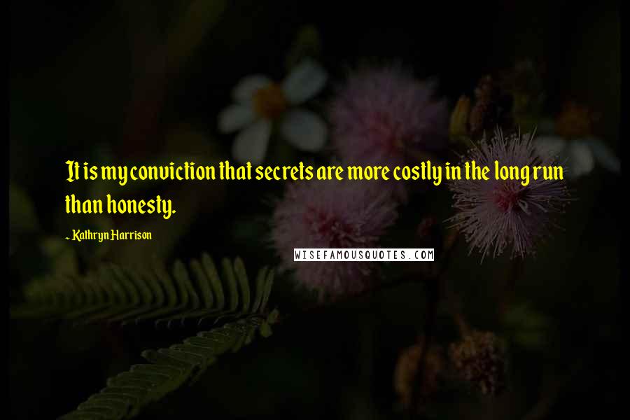 Kathryn Harrison Quotes: It is my conviction that secrets are more costly in the long run than honesty.