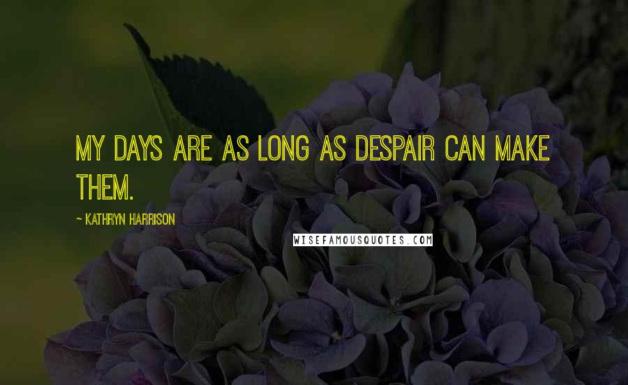 Kathryn Harrison Quotes: My days are as long as despair can make them.