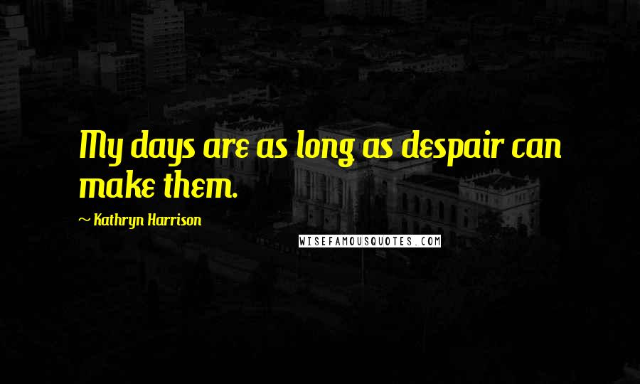 Kathryn Harrison Quotes: My days are as long as despair can make them.