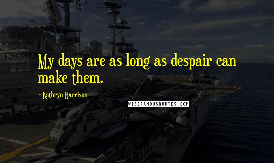 Kathryn Harrison Quotes: My days are as long as despair can make them.