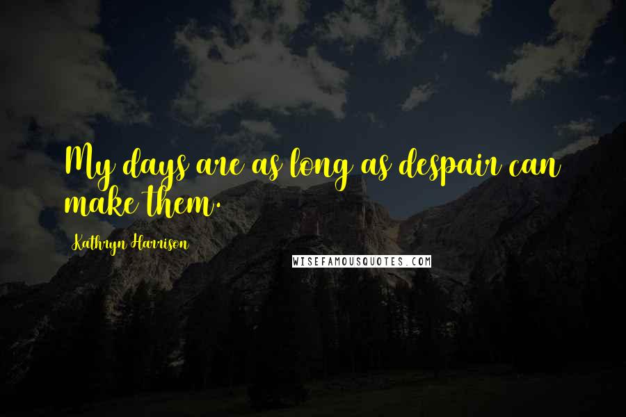 Kathryn Harrison Quotes: My days are as long as despair can make them.