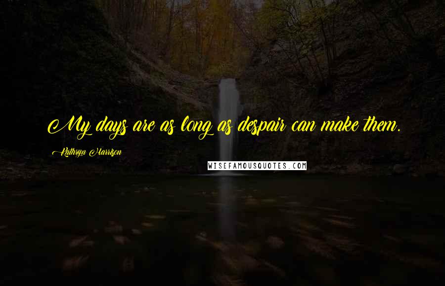 Kathryn Harrison Quotes: My days are as long as despair can make them.