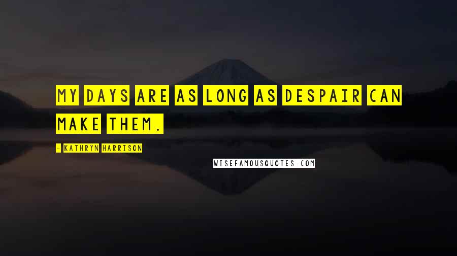 Kathryn Harrison Quotes: My days are as long as despair can make them.