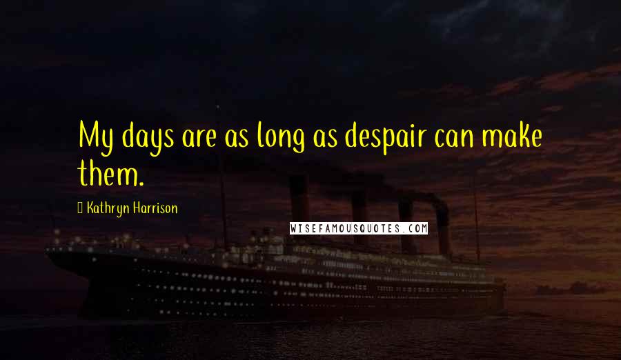 Kathryn Harrison Quotes: My days are as long as despair can make them.