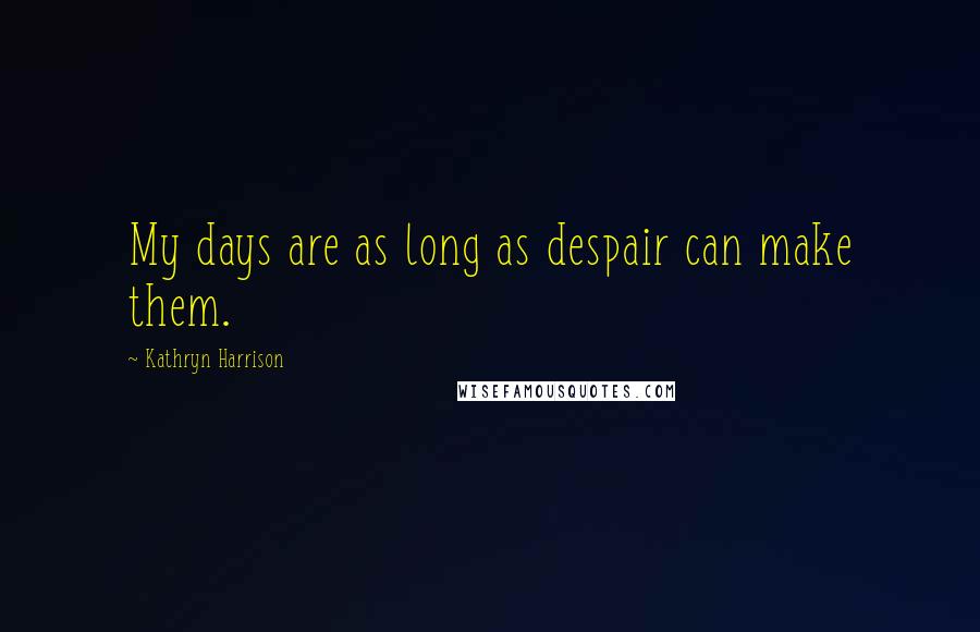 Kathryn Harrison Quotes: My days are as long as despair can make them.