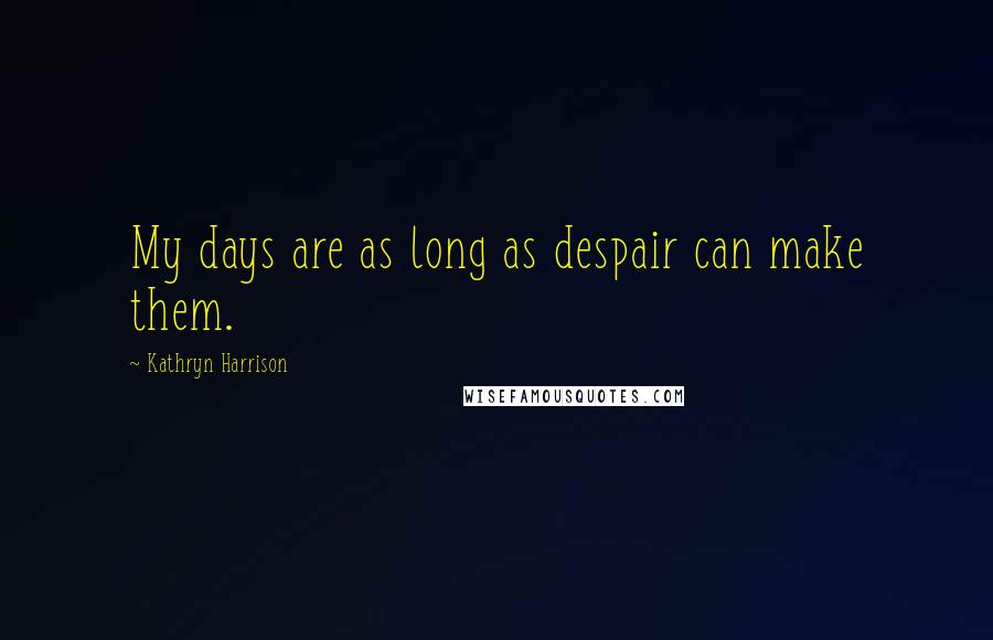 Kathryn Harrison Quotes: My days are as long as despair can make them.