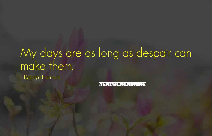 Kathryn Harrison Quotes: My days are as long as despair can make them.