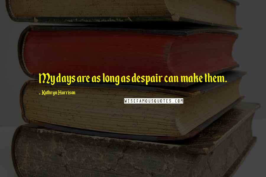 Kathryn Harrison Quotes: My days are as long as despair can make them.