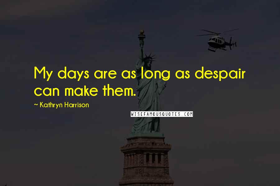 Kathryn Harrison Quotes: My days are as long as despair can make them.