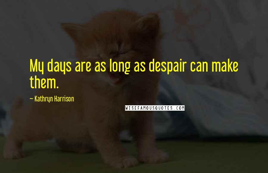 Kathryn Harrison Quotes: My days are as long as despair can make them.