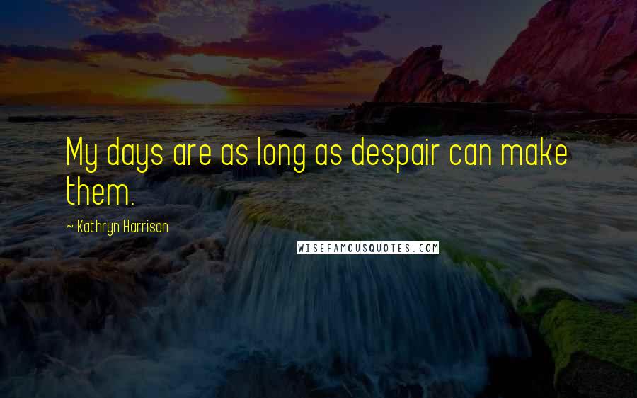 Kathryn Harrison Quotes: My days are as long as despair can make them.