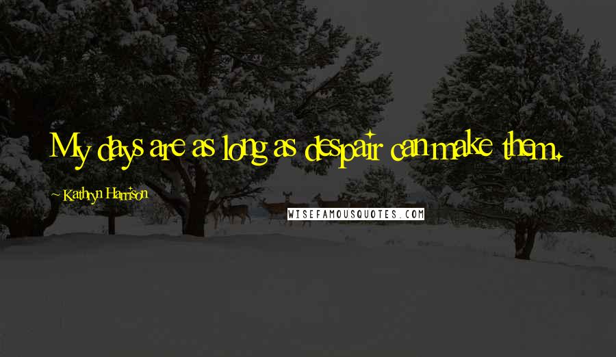 Kathryn Harrison Quotes: My days are as long as despair can make them.