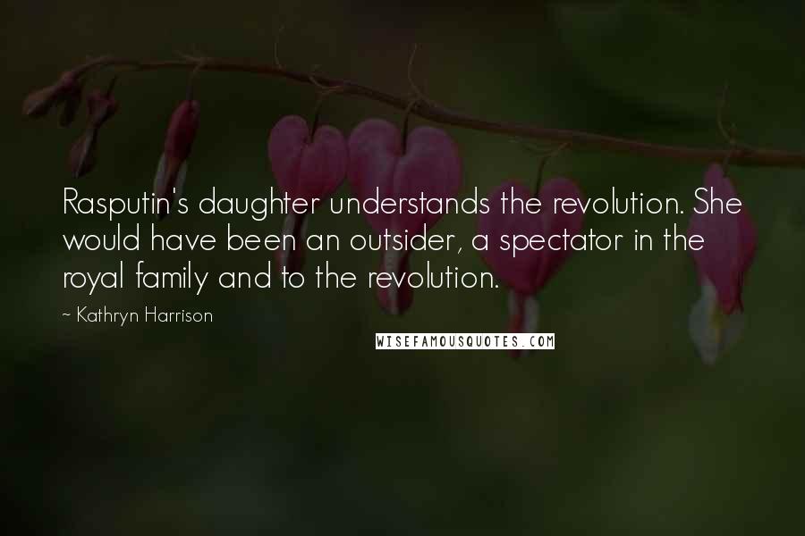 Kathryn Harrison Quotes: Rasputin's daughter understands the revolution. She would have been an outsider, a spectator in the royal family and to the revolution.