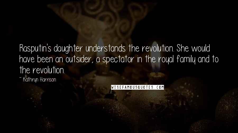 Kathryn Harrison Quotes: Rasputin's daughter understands the revolution. She would have been an outsider, a spectator in the royal family and to the revolution.