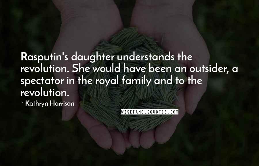 Kathryn Harrison Quotes: Rasputin's daughter understands the revolution. She would have been an outsider, a spectator in the royal family and to the revolution.