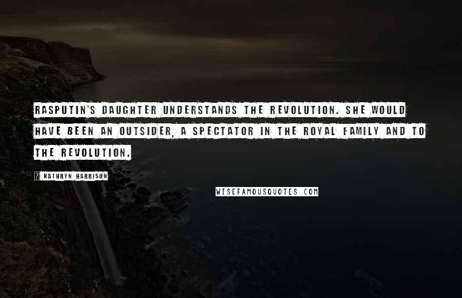 Kathryn Harrison Quotes: Rasputin's daughter understands the revolution. She would have been an outsider, a spectator in the royal family and to the revolution.
