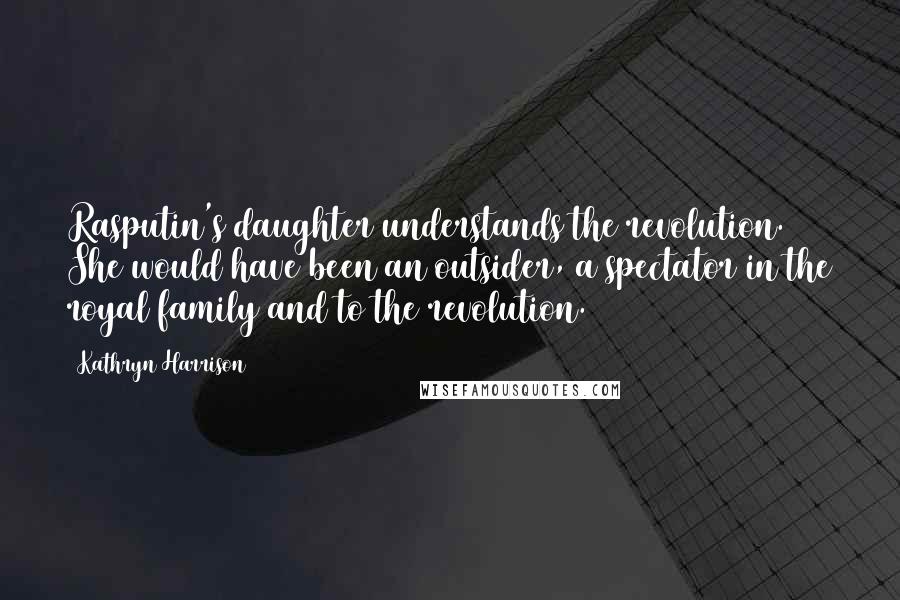 Kathryn Harrison Quotes: Rasputin's daughter understands the revolution. She would have been an outsider, a spectator in the royal family and to the revolution.