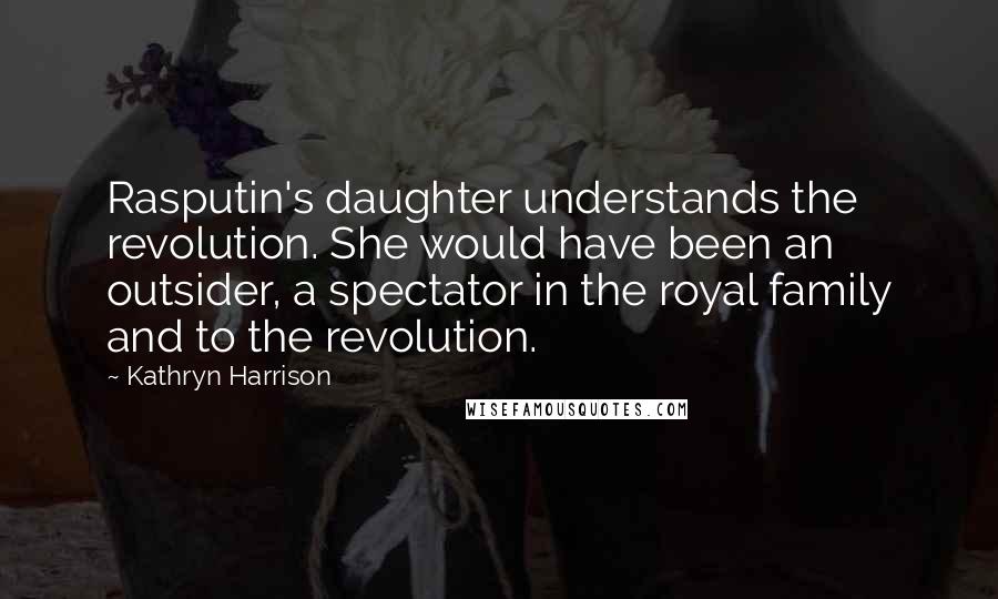 Kathryn Harrison Quotes: Rasputin's daughter understands the revolution. She would have been an outsider, a spectator in the royal family and to the revolution.