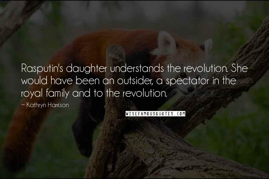 Kathryn Harrison Quotes: Rasputin's daughter understands the revolution. She would have been an outsider, a spectator in the royal family and to the revolution.