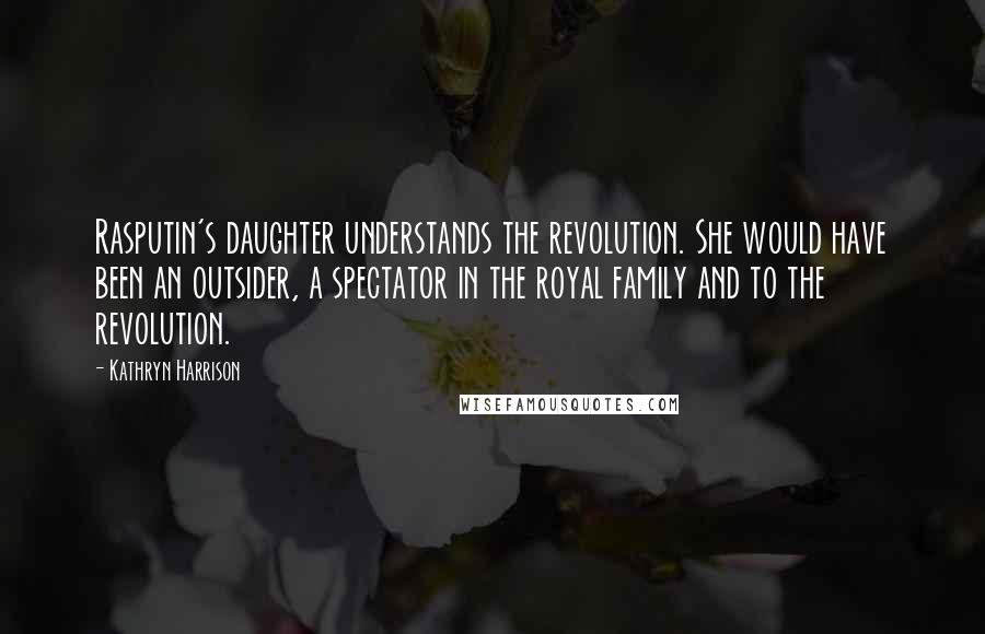 Kathryn Harrison Quotes: Rasputin's daughter understands the revolution. She would have been an outsider, a spectator in the royal family and to the revolution.