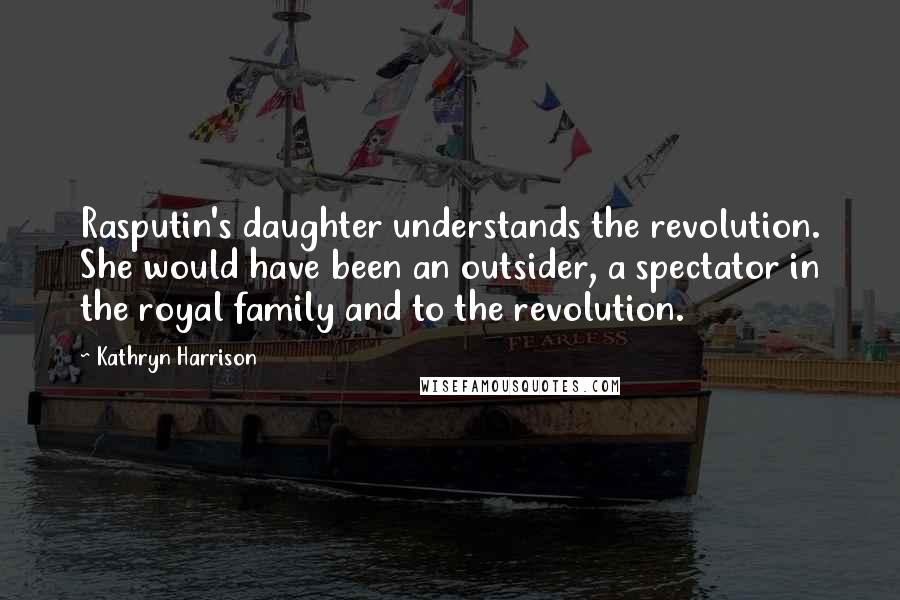Kathryn Harrison Quotes: Rasputin's daughter understands the revolution. She would have been an outsider, a spectator in the royal family and to the revolution.
