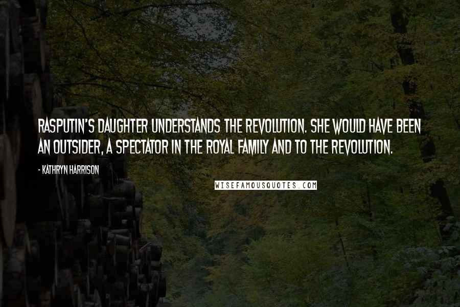 Kathryn Harrison Quotes: Rasputin's daughter understands the revolution. She would have been an outsider, a spectator in the royal family and to the revolution.