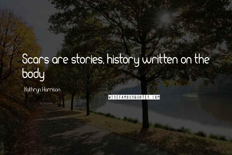 Kathryn Harrison Quotes: Scars are stories, history written on the body