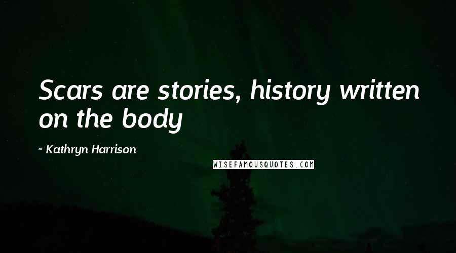 Kathryn Harrison Quotes: Scars are stories, history written on the body