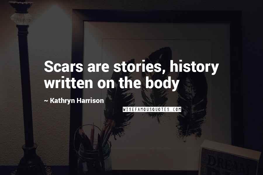 Kathryn Harrison Quotes: Scars are stories, history written on the body