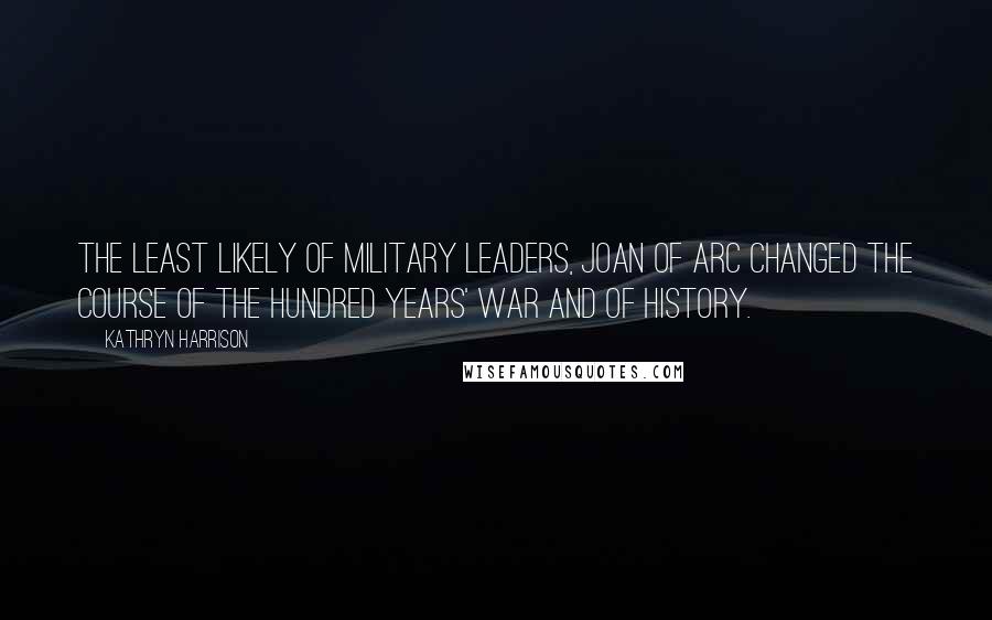 Kathryn Harrison Quotes: The least likely of military leaders, Joan of Arc changed the course of the Hundred Years' War and of history.