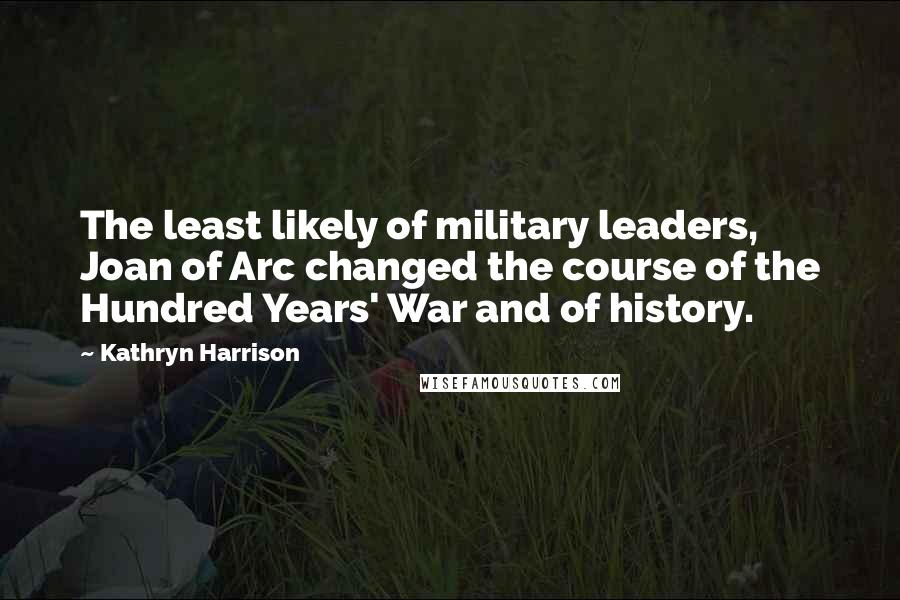 Kathryn Harrison Quotes: The least likely of military leaders, Joan of Arc changed the course of the Hundred Years' War and of history.