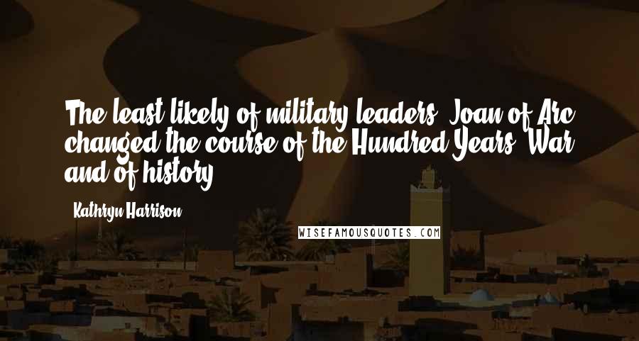 Kathryn Harrison Quotes: The least likely of military leaders, Joan of Arc changed the course of the Hundred Years' War and of history.