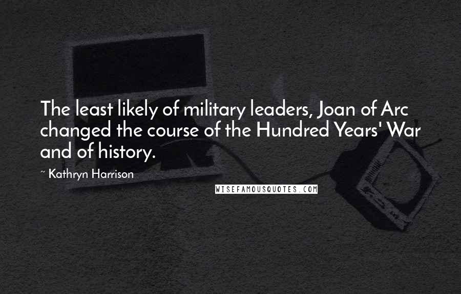Kathryn Harrison Quotes: The least likely of military leaders, Joan of Arc changed the course of the Hundred Years' War and of history.