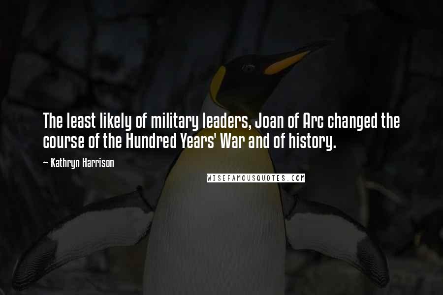 Kathryn Harrison Quotes: The least likely of military leaders, Joan of Arc changed the course of the Hundred Years' War and of history.