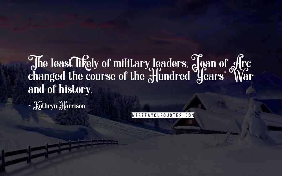 Kathryn Harrison Quotes: The least likely of military leaders, Joan of Arc changed the course of the Hundred Years' War and of history.