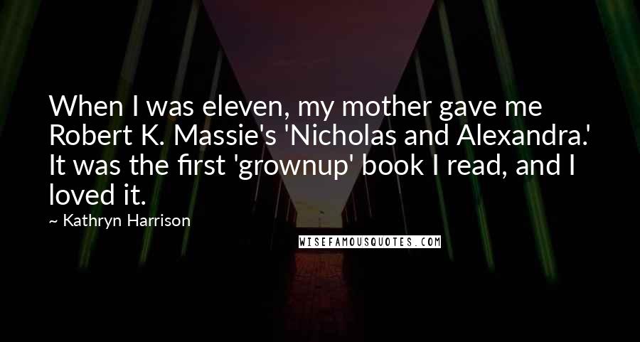 Kathryn Harrison Quotes: When I was eleven, my mother gave me Robert K. Massie's 'Nicholas and Alexandra.' It was the first 'grownup' book I read, and I loved it.