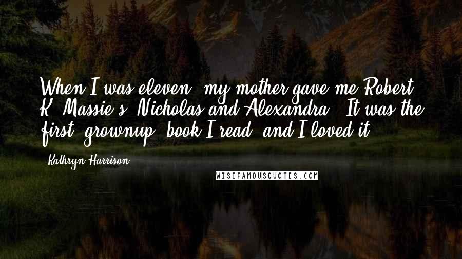 Kathryn Harrison Quotes: When I was eleven, my mother gave me Robert K. Massie's 'Nicholas and Alexandra.' It was the first 'grownup' book I read, and I loved it.