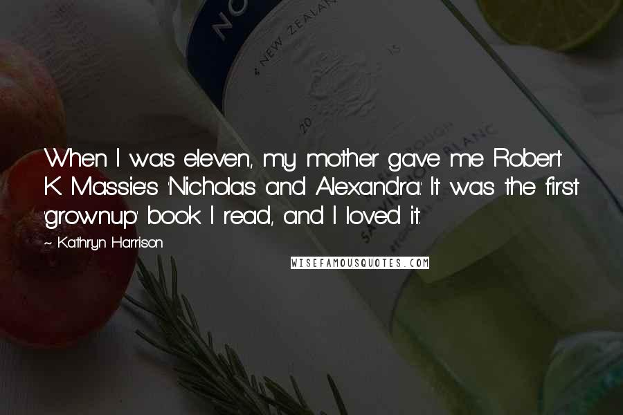 Kathryn Harrison Quotes: When I was eleven, my mother gave me Robert K. Massie's 'Nicholas and Alexandra.' It was the first 'grownup' book I read, and I loved it.