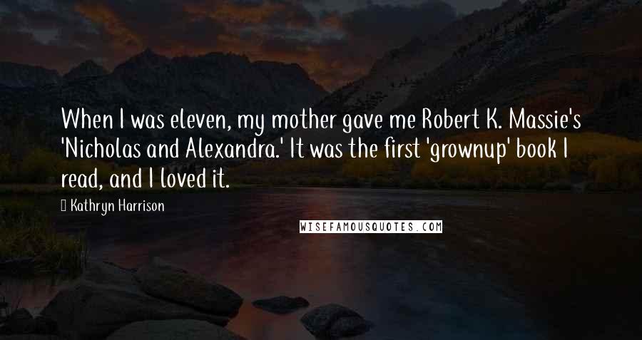 Kathryn Harrison Quotes: When I was eleven, my mother gave me Robert K. Massie's 'Nicholas and Alexandra.' It was the first 'grownup' book I read, and I loved it.