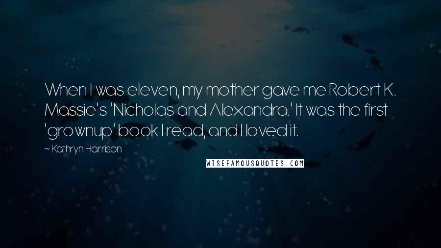 Kathryn Harrison Quotes: When I was eleven, my mother gave me Robert K. Massie's 'Nicholas and Alexandra.' It was the first 'grownup' book I read, and I loved it.